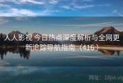 人人影视 今日热点深度解析与全网更新追踪导航指南（416 ）