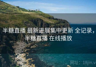 半糖直播 最新进展集中更新 全记录，半糖直播 在线播放