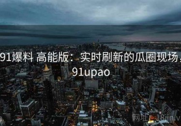 91爆料 高能版：实时刷新的瓜圈现场，91upao