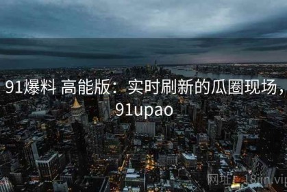 91爆料 高能版：实时刷新的瓜圈现场，91upao