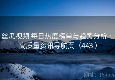丝瓜视频 每日热度榜单与趋势分析 · 高质量资讯导航页（443 ）