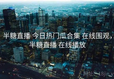 半糖直播 今日热门瓜合集 在线围观，半糖直播 在线播放