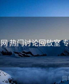 91官网 热门讨论回放室 专题站