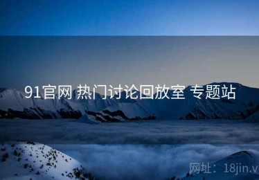 91官网 热门讨论回放室 专题站