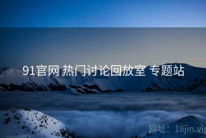 91官网 热门讨论回放室 专题站