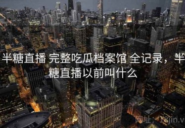 半糖直播 完整吃瓜档案馆 全记录，半糖直播以前叫什么