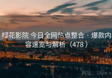 樱花影院 今日全网热点整合 · 爆款内容速览与解析（478 ）