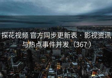 探花视频 官方同步更新表 · 影视资讯与热点事件并发（367 ）