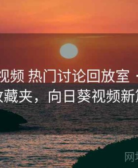 向日葵视频 热门讨论回放室 · 长期可用收藏夹，向日葵视频新篇章