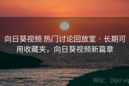 向日葵视频 热门讨论回放室 · 长期可用收藏夹，向日葵视频新篇章