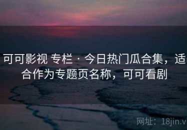 可可影视 专栏 · 今日热门瓜合集，适合作为专题页名称，可可看剧