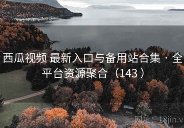 西瓜视频 最新入口与备用站合集 · 全平台资源聚合（143 ）