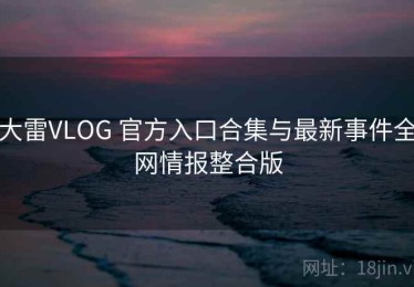 大雷VLOG 官方入口合集与最新事件全网情报整合版