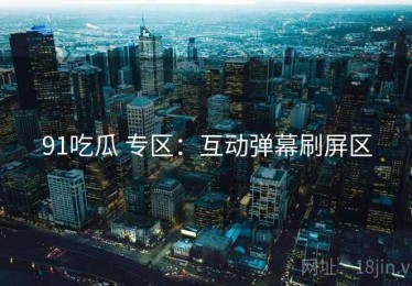 91吃瓜 专区：互动弹幕刷屏区