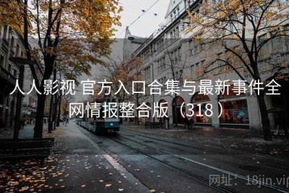 人人影视 官方入口合集与最新事件全网情报整合版（318 ）