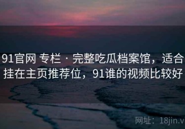 91官网 专栏 · 完整吃瓜档案馆，适合挂在主页推荐位，91谁的视频比较好