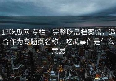 17吃瓜网 专栏 · 完整吃瓜档案馆，适合作为专题页名称，吃瓜事件是什么意思