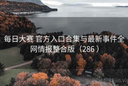 每日大赛 官方入口合集与最新事件全网情报整合版（286 ）