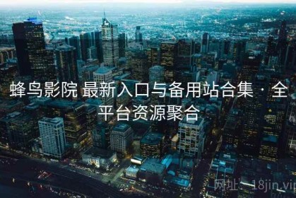 蜂鸟影院 最新入口与备用站合集 · 全平台资源聚合