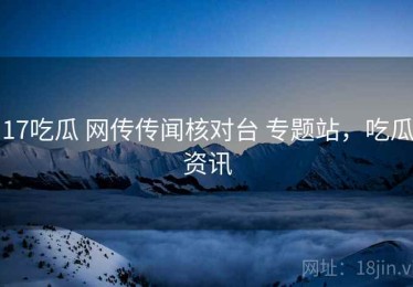 17吃瓜 网传传闻核对台 专题站，吃瓜资讯