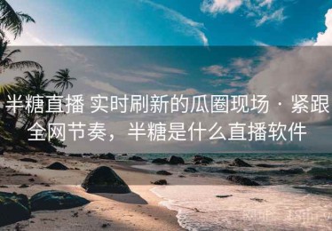 半糖直播 实时刷新的瓜圈现场 · 紧跟全网节奏，半糖是什么直播软件