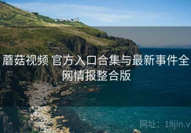蘑菇视频 官方入口合集与最新事件全网情报整合版