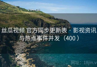 丝瓜视频 官方同步更新表 · 影视资讯与热点事件并发（400 ）
