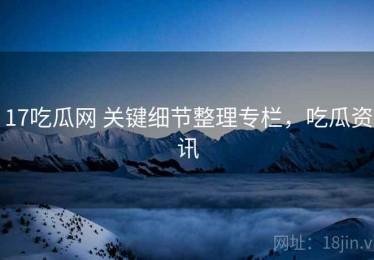 17吃瓜网 关键细节整理专栏，吃瓜资讯