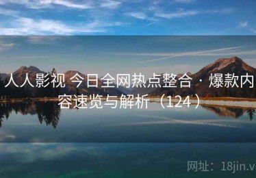 人人影视 今日全网热点整合 · 爆款内容速览与解析（124 ）