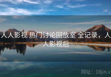 人人影视 热门讨论回放室 全记录，人人影视后