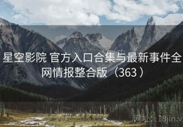 星空影院 官方入口合集与最新事件全网情报整合版（363 ）