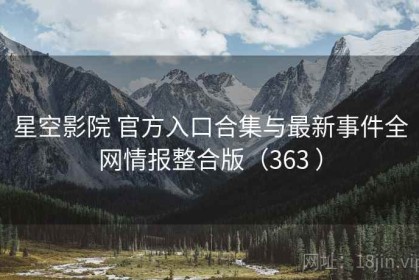 星空影院 官方入口合集与最新事件全网情报整合版（363 ）