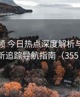 樱桃视频 今日热点深度解析与全网更新追踪导航指南（355 ）