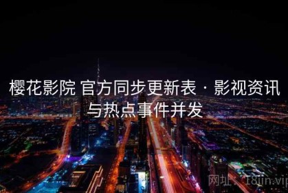 樱花影院 官方同步更新表 · 影视资讯与热点事件并发