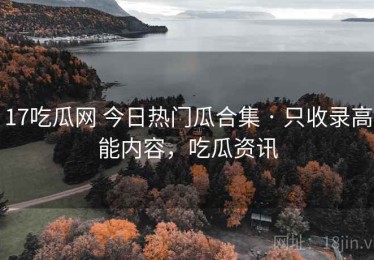 17吃瓜网 今日热门瓜合集 · 只收录高能内容，吃瓜资讯