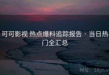 可可影视 热点爆料追踪报告 · 当日热门全汇总