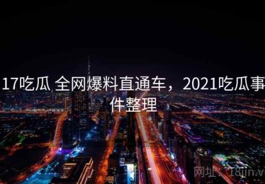 17吃瓜 全网爆料直通车，2021吃瓜事件整理