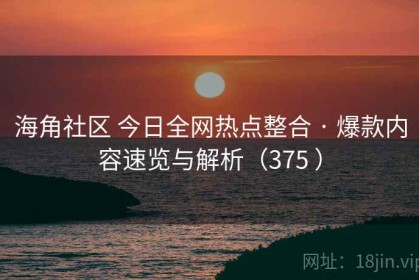 海角社区 今日全网热点整合 · 爆款内容速览与解析（375 ）
