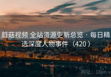 蘑菇视频 全站资源更新总览 · 每日精选深度人物事件（420 ）