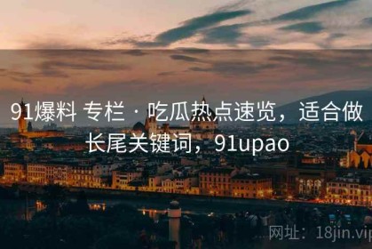 91爆料 专栏 · 吃瓜热点速览，适合做长尾关键词，91upao