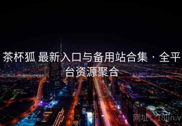 茶杯狐 最新入口与备用站合集 · 全平台资源聚合