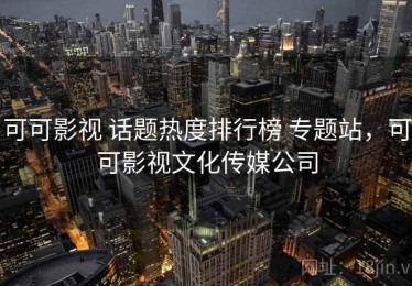 可可影视 话题热度排行榜 专题站，可可影视文化传媒公司