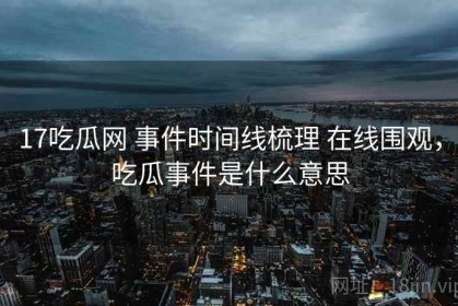 17吃瓜网 事件时间线梳理 在线围观，吃瓜事件是什么意思