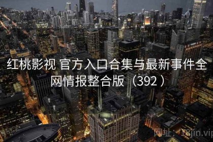 红桃影视 官方入口合集与最新事件全网情报整合版（392 ）