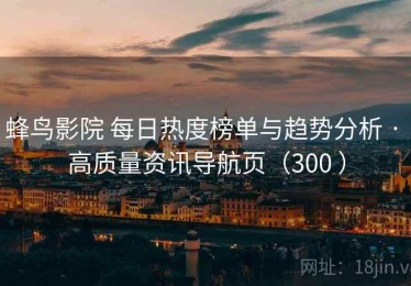 蜂鸟影院 每日热度榜单与趋势分析 · 高质量资讯导航页（300 ）