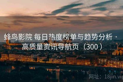 蜂鸟影院 每日热度榜单与趋势分析 · 高质量资讯导航页（300 ）