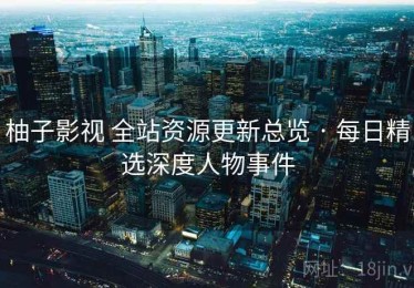 柚子影视 全站资源更新总览 · 每日精选深度人物事件