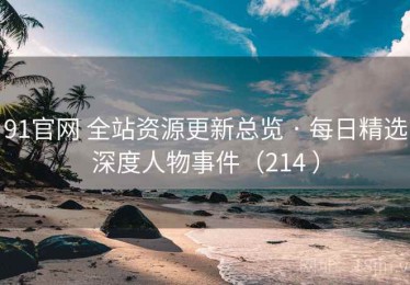 91官网 全站资源更新总览 · 每日精选深度人物事件（214 ）