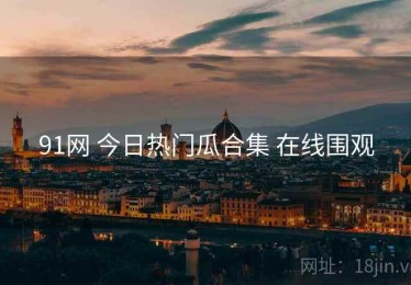 91网 今日热门瓜合集 在线围观