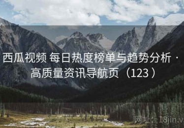 西瓜视频 每日热度榜单与趋势分析 · 高质量资讯导航页（123 ）